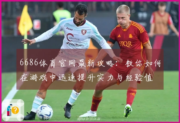 6686体育官网最新攻略：教你如何在游戏中迅速提升实力与经验值