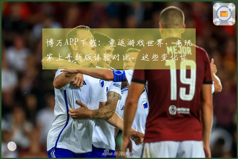 博万APP下载：重返游戏世界，老玩家上手新版体验对比，这些变化你感受到了吗？