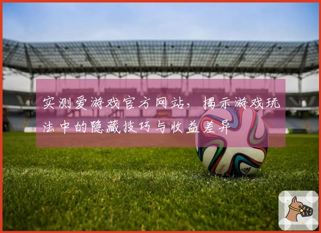 实测爱游戏官方网站，揭示游戏玩法中的隐藏技巧与收益差异