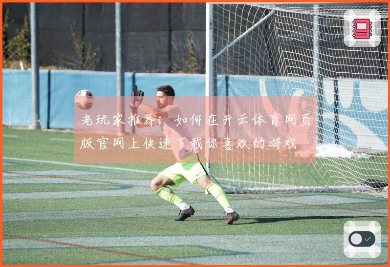 老玩家推荐：如何在开云体育网页版官网上快速下载你喜欢的游戏