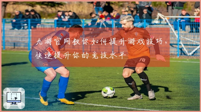 九游官网教你如何提升游戏技巧，快速提升你的竞技水平