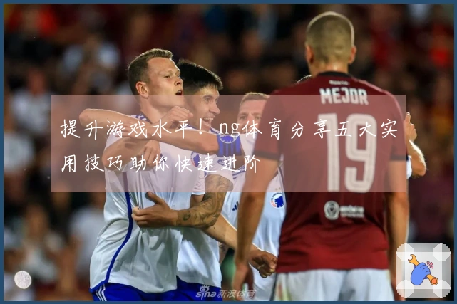 提升游戏水平！ng体育分享五大实用技巧助你快速进阶