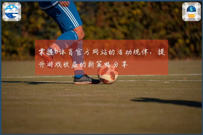 掌握b体育官方网站的活动规律，提升游戏收益的新策略分享