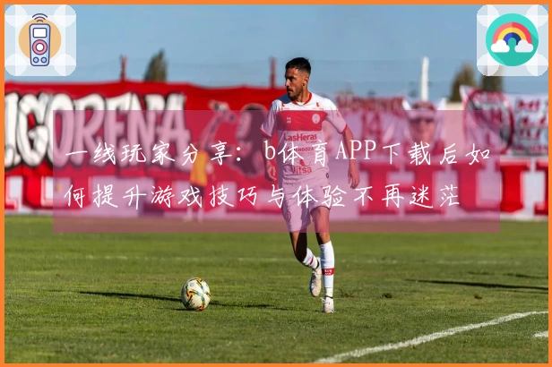 一线玩家分享：b体育APP下载后如何提升游戏技巧与体验不再迷茫
