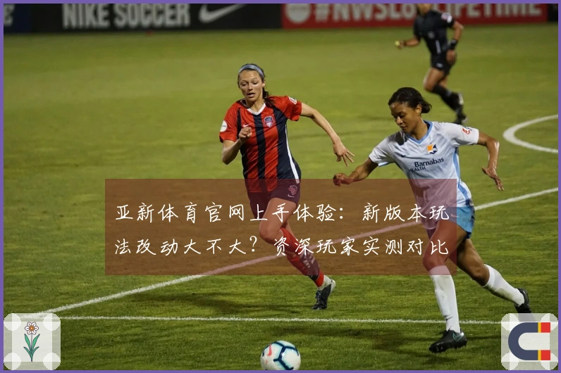 亚新体育官网上手体验：新版本玩法改动大不大？资深玩家实测对比揭秘