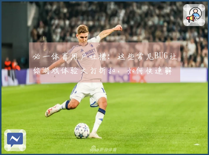 必一体育用户吐槽：这些常见BUG让你游戏体验大打折扣，如何快速解决？