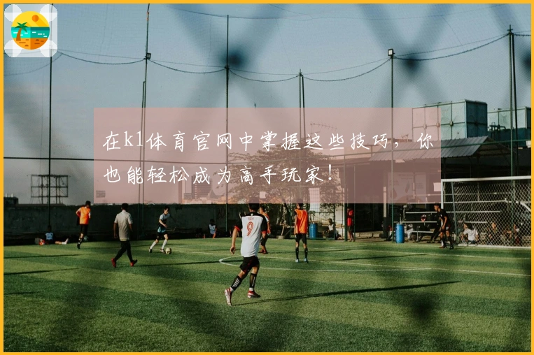 在k1体育官网中掌握这些技巧，你也能轻松成为高手玩家！