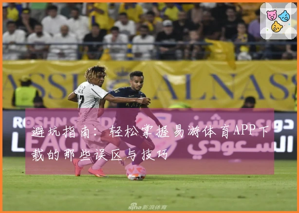 避坑指南：轻松掌握易游体育APP下载的那些误区与技巧