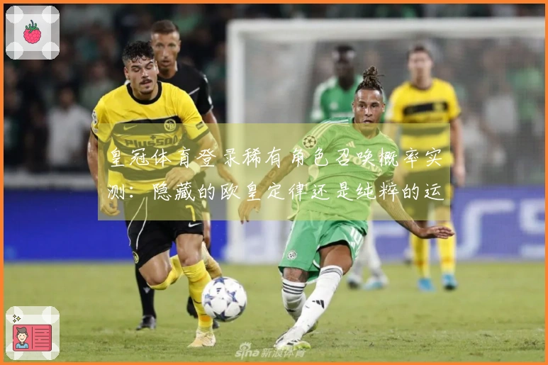 皇冠体育登录稀有角色召唤概率实测：隐藏的欧皇定律还是纯粹的运气？