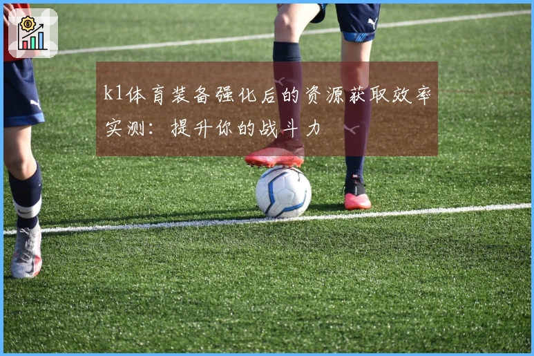 k1体育装备强化后的资源获取效率实测：提升你的战斗力
