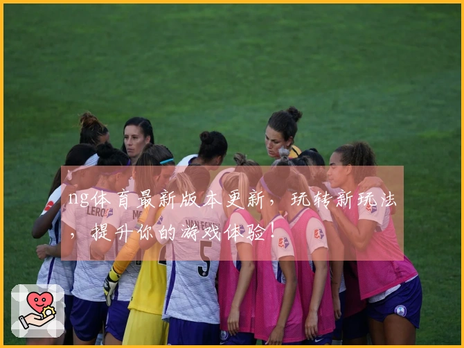 ng体育最新版本更新，玩转新玩法，提升你的游戏体验！