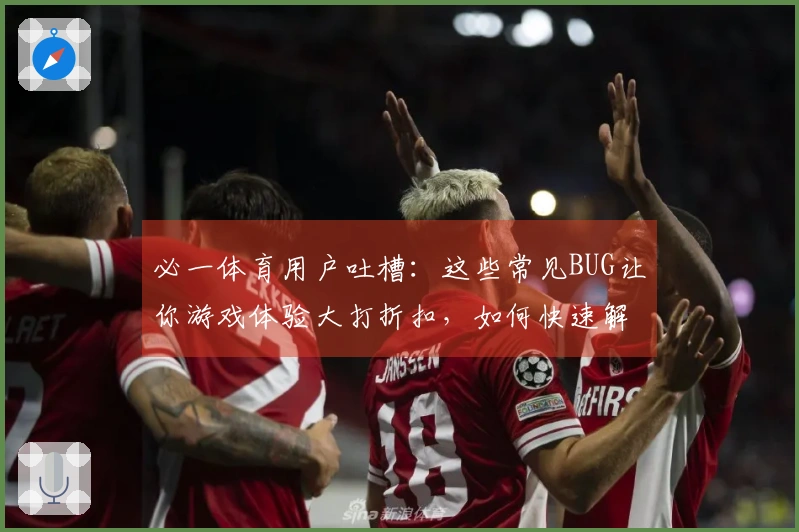 必一体育用户吐槽：这些常见BUG让你游戏体验大打折扣，如何快速解决？