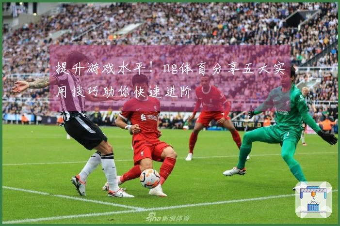 提升游戏水平！ng体育分享五大实用技巧助你快速进阶