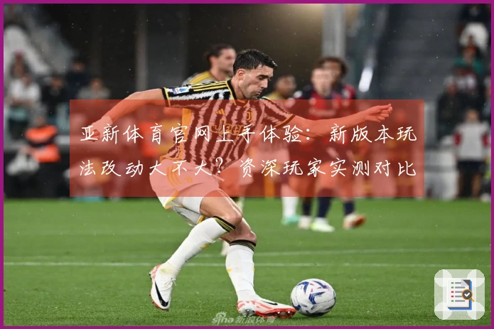 亚新体育官网上手体验：新版本玩法改动大不大？资深玩家实测对比揭秘