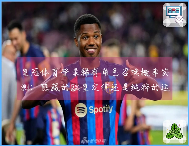 皇冠体育登录稀有角色召唤概率实测：隐藏的欧皇定律还是纯粹的运气？