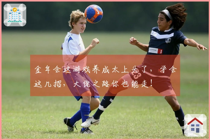 金年会这游戏养成太上头了，学会这几招，大佬之路你也能走！