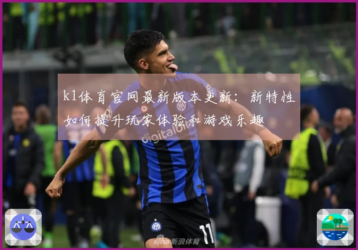 k1体育官网最新版本更新：新特性如何提升玩家体验和游戏乐趣