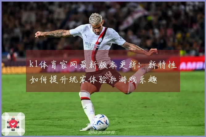 k1体育官网最新版本更新：新特性如何提升玩家体验和游戏乐趣