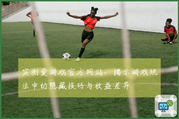 实测爱游戏官方网站，揭示游戏玩法中的隐藏技巧与收益差异